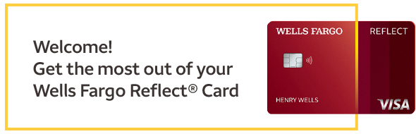 Welcome! Get the most out of your Wells Fargo Reflect® Card